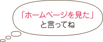 「ホームページを見た」と言ってね